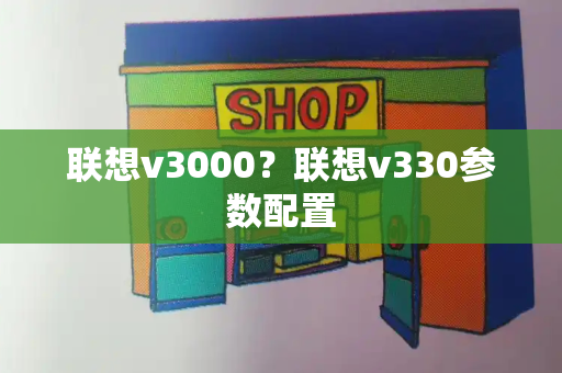 联想v3000？联想v330参数配置-第1张图片-星选测评