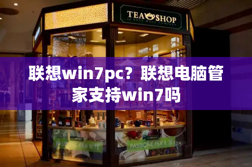 联想win7pc？联想电脑管家支持win7吗-第1张图片-星选测评