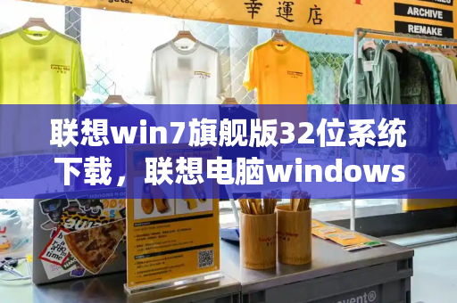 联想win7旗舰版32位系统下载，联想电脑windows7-第1张图片-星选测评