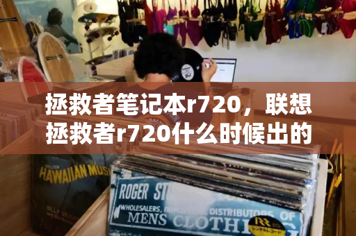 拯救者笔记本r720，联想拯救者r720什么时候出的