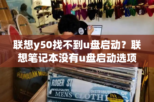 联想y50找不到u盘启动？联想笔记本没有u盘启动选项怎么办-第1张图片-星选测评