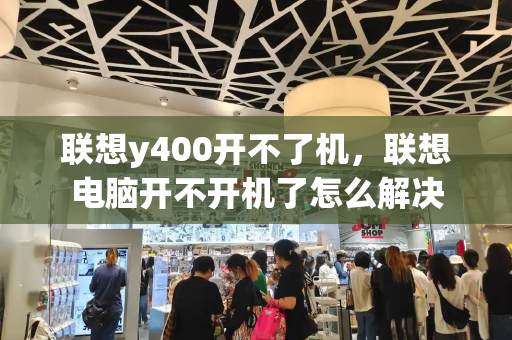 联想y400开不了机，联想电脑开不开机了怎么解决-第1张图片-星选测评