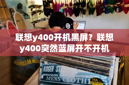 联想y400开机黑屏？联想y400突然蓝屏开不开机