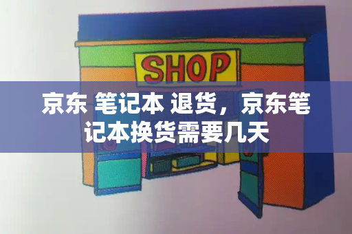 京东 笔记本 退货，京东笔记本换货需要几天-第1张图片-星选测评