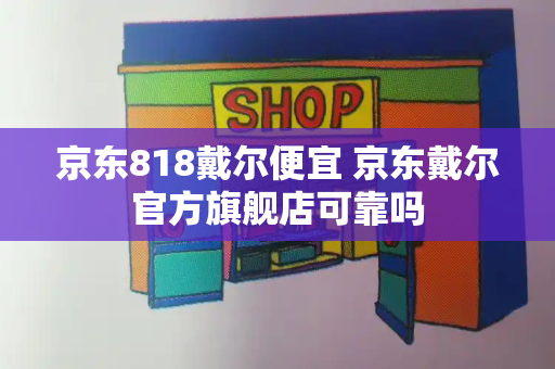 京东818戴尔便宜 京东戴尔官方旗舰店可靠吗-第1张图片-星选测评