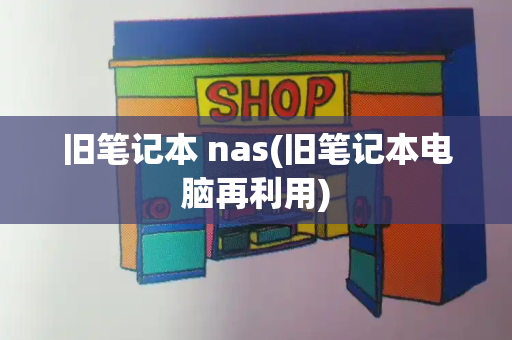 旧笔记本 nas(旧笔记本电脑再利用)-第1张图片-星选测评