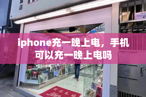 iphone充一晚上电，手机可以充一晚上电吗