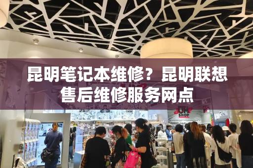 昆明笔记本维修？昆明联想售后维修服务网点