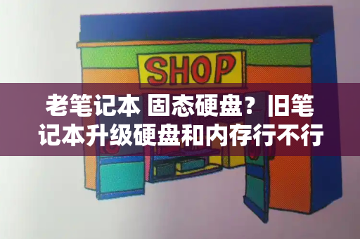 老笔记本 固态硬盘？旧笔记本升级硬盘和内存行不行