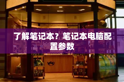 了解笔记本？笔记本电脑配置参数