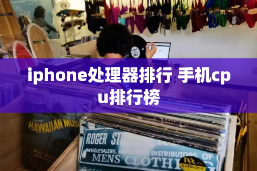 iphone处理器排行 手机cpu排行榜-第1张图片-星选测评