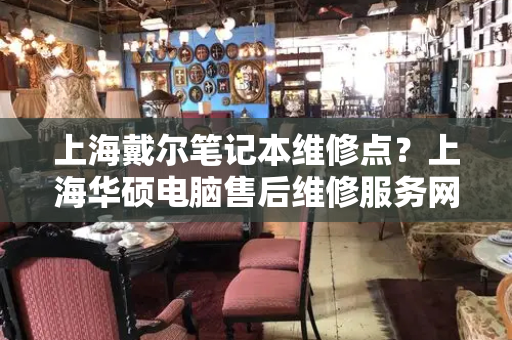 上海戴尔笔记本维修点？上海华硕电脑售后维修服务网点