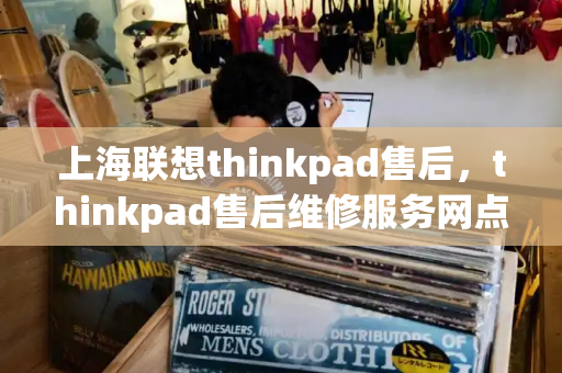 上海联想thinkpad售后，thinkpad售后维修服务网点