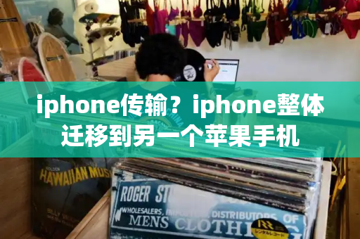 iphone传输？iphone整体迁移到另一个苹果手机-第1张图片-星选测评