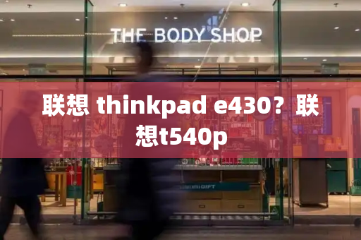 联想 thinkpad e430？联想t540p-第1张图片-星选测评