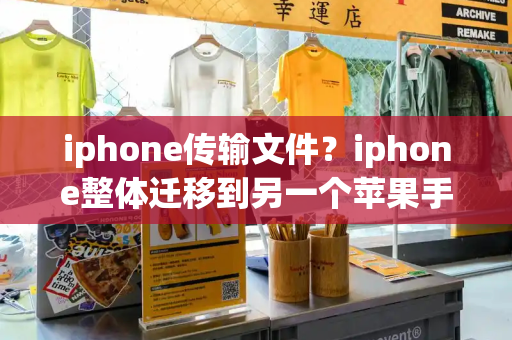 iphone传输文件？iphone整体迁移到另一个苹果手机-第1张图片-星选测评