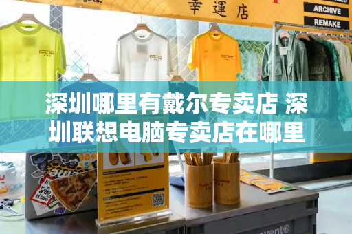 深圳哪里有戴尔专卖店 深圳联想电脑专卖店在哪里