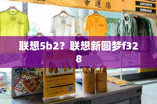 联想5b2？联想新圆梦f328-第1张图片-星选测评