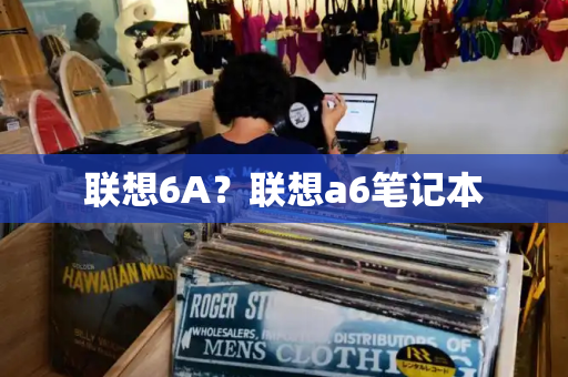 联想6A？联想a6笔记本-第1张图片-星选测评