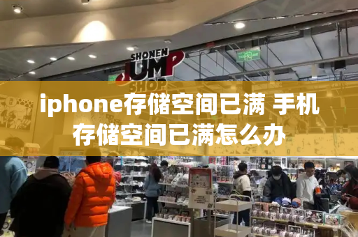 iphone存储空间已满 手机存储空间已满怎么办