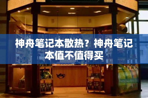 神舟笔记本散热？神舟笔记本值不值得买