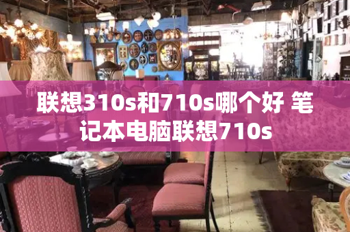 联想310s和710s哪个好 笔记本电脑联想710s