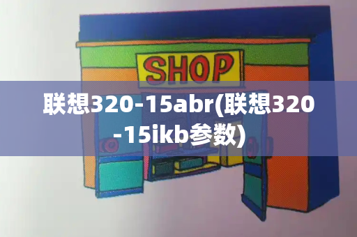 联想320-15abr(联想320-15ikb参数)-第1张图片-星选测评