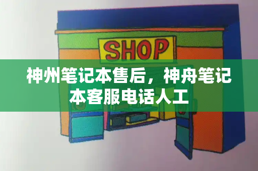 神州笔记本售后，神舟笔记本客服电话人工