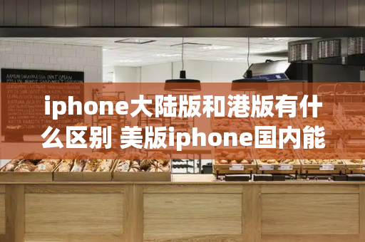 iphone大陆版和港版有什么区别 美版iphone国内能修吗-第1张图片-星选测评