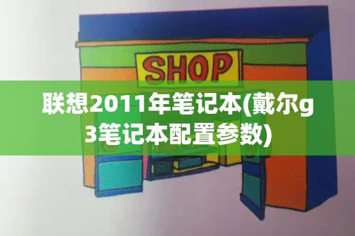 联想2011年笔记本(戴尔g3笔记本配置参数)-第1张图片-星选测评