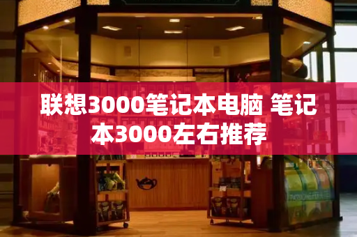 联想3000笔记本电脑 笔记本3000左右推荐-第1张图片-星选测评