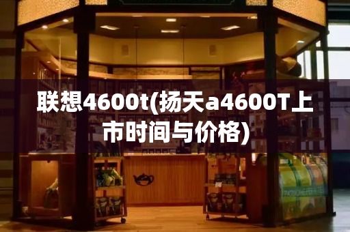 联想4600t(扬天a4600T上市时间与价格)