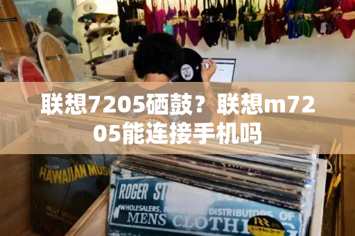 联想7205硒鼓？联想m7205能连接手机吗-第1张图片-星选测评