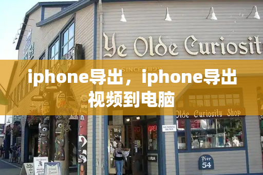 iphone导出，iphone导出视频到电脑-第1张图片-星选测评