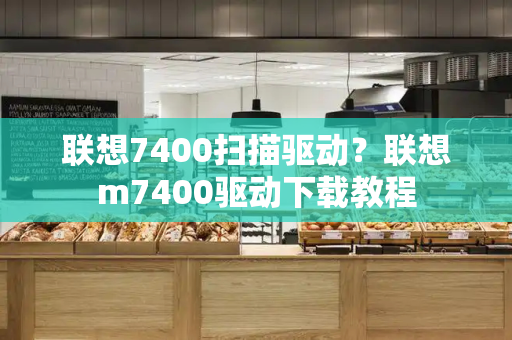 联想7400扫描驱动？联想m7400驱动下载教程