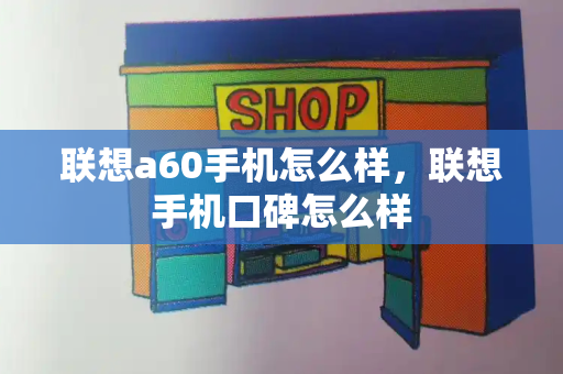 联想a60手机怎么样，联想手机口碑怎么样-第1张图片-星选测评