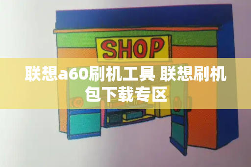 联想a60刷机工具 联想刷机包下载专区