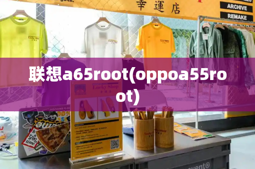 联想a65root(oppoa55root)