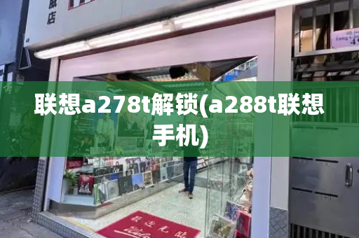 联想a278t解锁(a288t联想手机)-第1张图片-星选测评