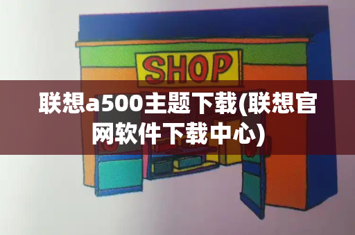 联想a500主题下载(联想官网软件下载中心)