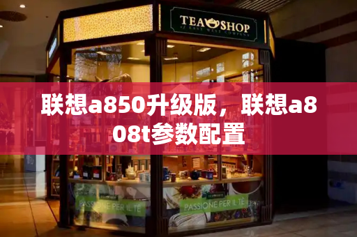 联想a850升级版，联想a808t参数配置