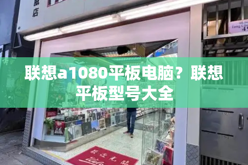 联想a1080平板电脑？联想平板型号大全