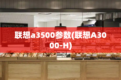 联想a3500参数(联想A3000-H)-第1张图片-星选测评