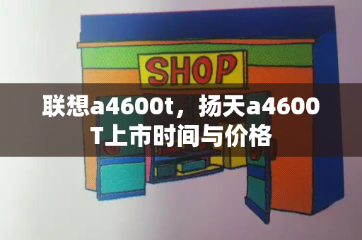 联想a4600t，扬天a4600T上市时间与价格