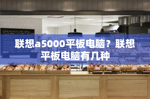 联想a5000平板电脑？联想平板电脑有几种