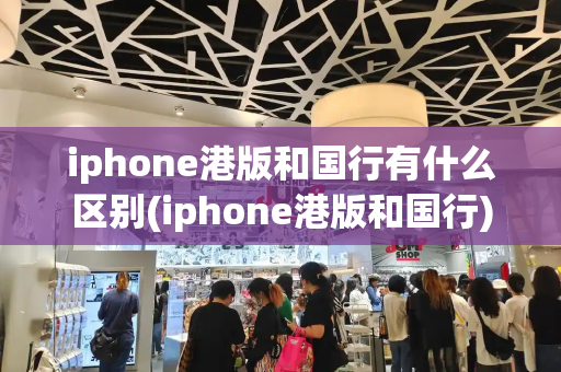 iphone港版和国行有什么区别(iphone港版和国行)-第1张图片-星选测评