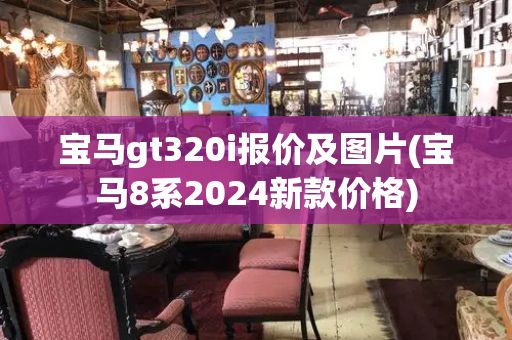 宝马gt320i报价及图片(宝马8系2024新款价格)