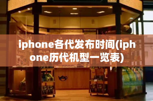 iphone各代发布时间(iphone历代机型一览表)