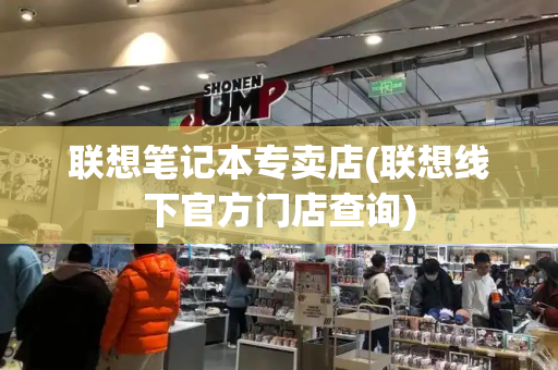 联想笔记本专卖店(联想线下官方门店查询)