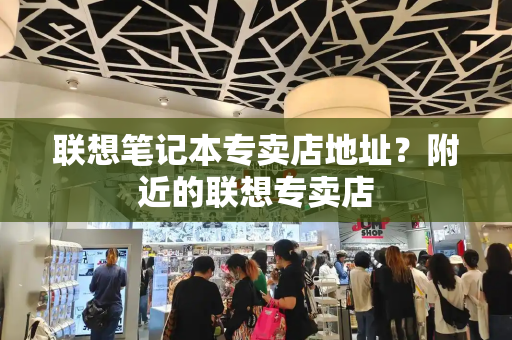 联想笔记本专卖店地址？附近的联想专卖店